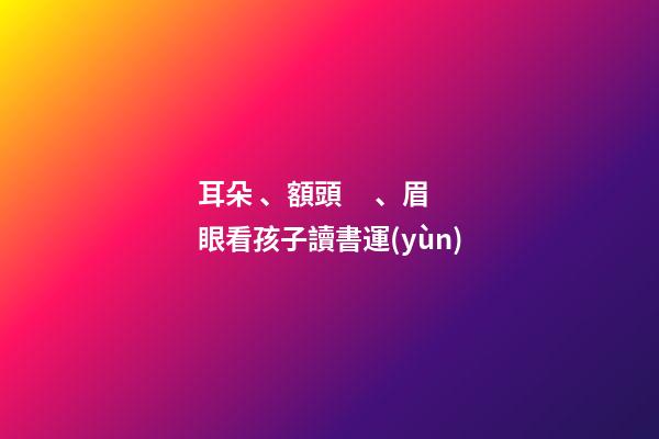 耳朵、額頭、眉眼看孩子讀書運(yùn)